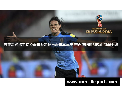 苏亚雷斯携手乌拉圭举办足球与音乐嘉年华 亲自演唱原创歌曲引爆全场 苏亚雷斯携手乌拉圭举办足球与音乐嘉年华 亲自演唱原创歌曲引爆全场