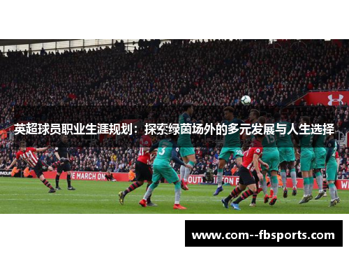 英超球员职业生涯规划:探索绿茵场外的多元发展与人生选择 英超球员职业生涯规划:探索绿茵场外的多元发展与人生选择