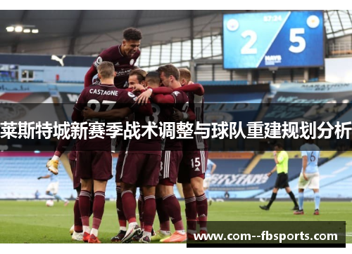 莱斯特城新赛季战术调整与球队重建规划分析 莱斯特城新赛季战术调整与球队重建规划分析