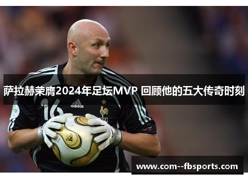萨拉赫荣膺2024年足坛MVP 回顾他的五大传奇时刻 萨拉赫荣膺2024年足坛MVP 回顾他的五大传奇时刻