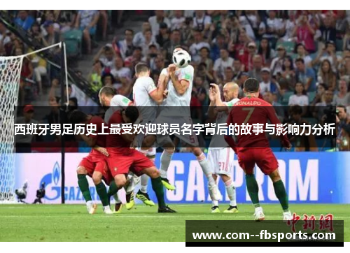 西班牙男足历史上最受欢迎球员名字背后的故事与影响力分析 西班牙男足历史上最受欢迎球员名字背后的故事与影响力分析