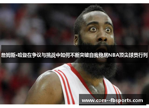 詹姆斯·哈登在争议与挑战中如何不断突破自我稳居NBA顶尖球员行列