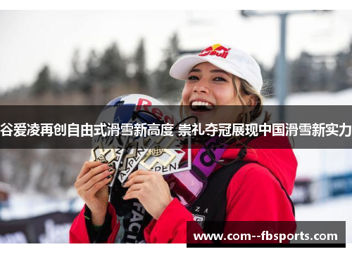 谷爱凌再创自由式滑雪新高度 崇礼夺冠展现中国滑雪新实力