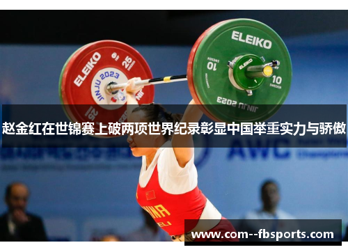 赵金红在世锦赛上破两项世界纪录彰显中国举重实力与骄傲