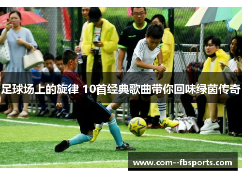 足球场上的旋律 10首经典歌曲带你回味绿茵传奇 足球场上的旋律 10首经典歌曲带你回味绿茵传奇