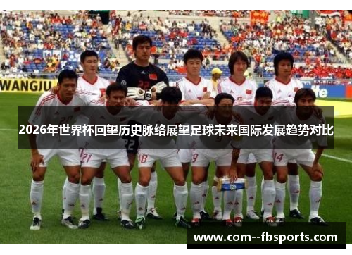 2026年世界杯回望历史脉络展望足球未来国际发展趋势对比 2026年世界杯回望历史脉络展望足球未来国际发展趋势对比