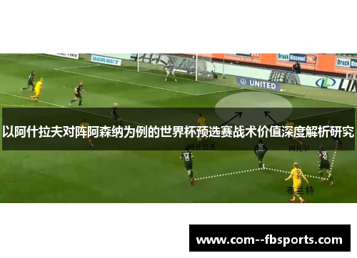 以阿什拉夫对阵阿森纳为例的世界杯预选赛战术价值深度解析研究 以阿什拉夫对阵阿森纳为例的世界杯预选赛战术价值深度解析研究