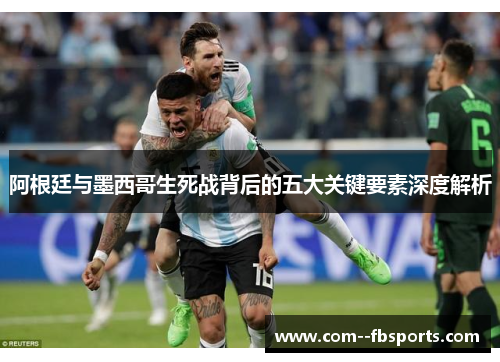 阿根廷与墨西哥生死战背后的五大关键要素深度解析