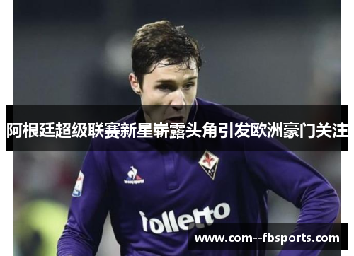 阿根廷超级联赛新星崭露头角引发欧洲豪门关注 阿根廷超级联赛新星崭露头角引发欧洲豪门关注