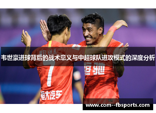 韦世豪进球背后的战术意义与中超球队进攻模式的深度分析 韦世豪进球背后的战术意义与中超球队进攻模式的深度分析
