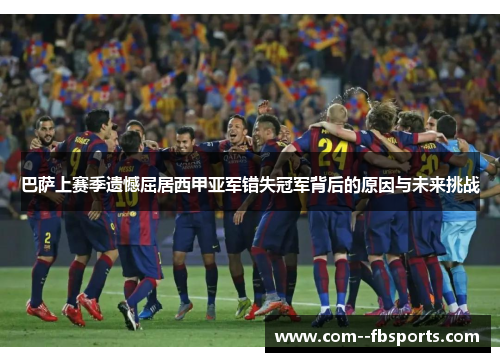 巴萨上赛季遗憾屈居西甲亚军错失冠军背后的原因与未来挑战