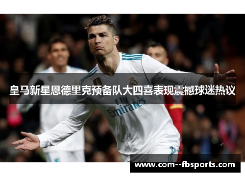 皇马新星恩德里克预备队大四喜表现震撼球迷热议