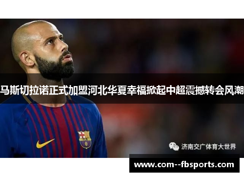马斯切拉诺正式加盟河北华夏幸福掀起中超震撼转会风潮 马斯切拉诺正式加盟河北华夏幸福掀起中超震撼转会风潮