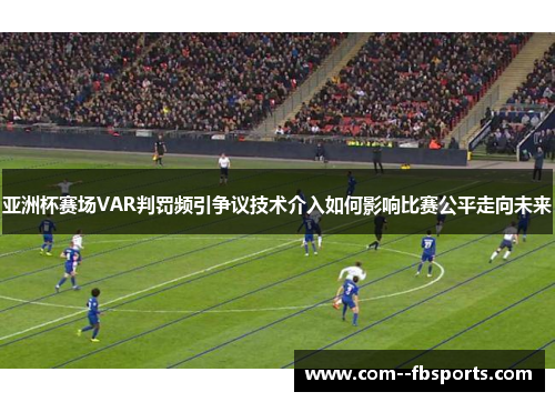 亚洲杯赛场VAR判罚频引争议技术介入如何影响比赛公平走向未来 亚洲杯赛场VAR判罚频引争议技术介入如何影响比赛公平走向未来