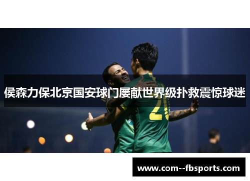 侯森力保北京国安球门屡献世界级扑救震惊球迷 侯森力保北京国安球门屡献世界级扑救震惊球迷