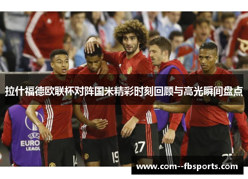 拉什福德欧联杯对阵国米精彩时刻回顾与高光瞬间盘点 拉什福德欧联杯对阵国米精彩时刻回顾与高光瞬间盘点