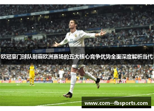 欧冠豪门球队制霸欧洲赛场的五大核心竞争优势全面深度解析当代